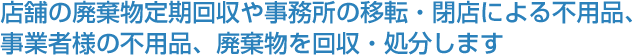 店舗の廃棄物定期回収や事務所の移転・閉店による不用品、事業者様の不用品、廃棄物を回収・処分します