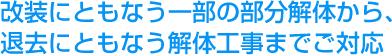 改装にともなう一部の部分解体から、退去にともなう解体工事までご対応