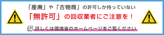 「産廃」や「古物商」の許可しか持っていない「無許可」の回収業者にご注意を！