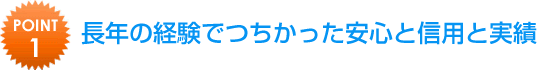 長年の経験でつちかった安心と信用と実績