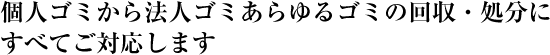 個人ゴミから法人ゴミあらゆるゴミの回収・処分にすべてご対応します